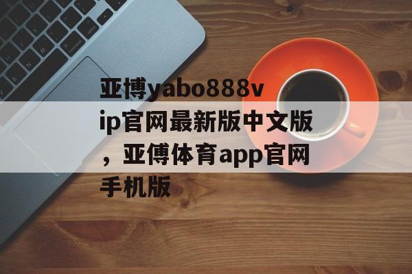 亚博yabo888vip官网最新版中文版，亚傅体育app官网手机版