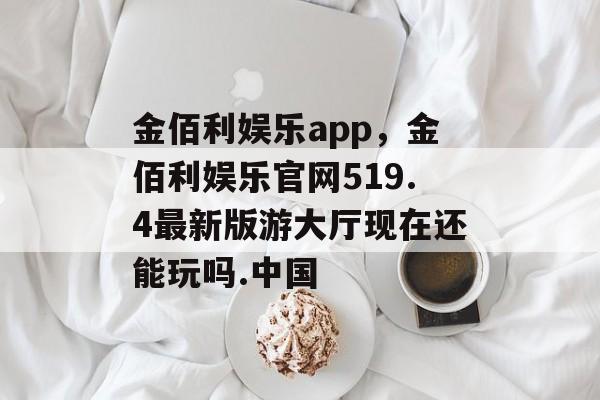 金佰利娱乐app，金佰利娱乐官网519.4最新版游大厅现在还能玩吗.中国