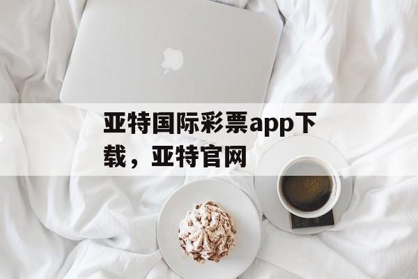 亚特国际彩票app下载，亚特官网