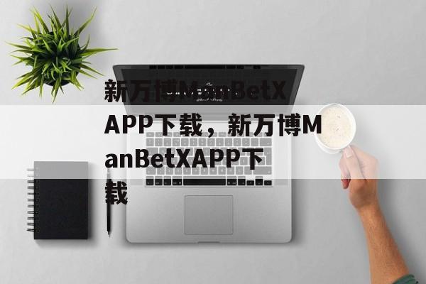 新万博ManBetXAPP下载，新万博ManBetXAPP下载