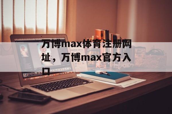 万博max体育注册网址，万博max官方入口