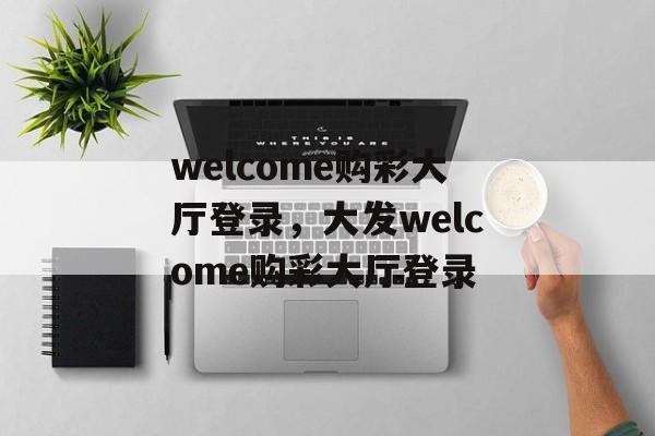 welcome购彩大厅登录，大发welcome购彩大厅登录