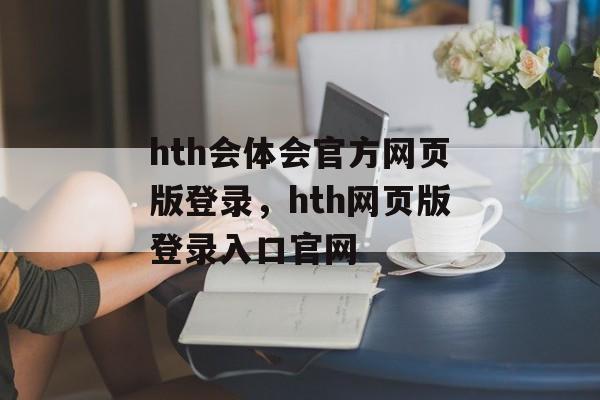 hth会体会官方网页版登录，hth网页版登录入口官网