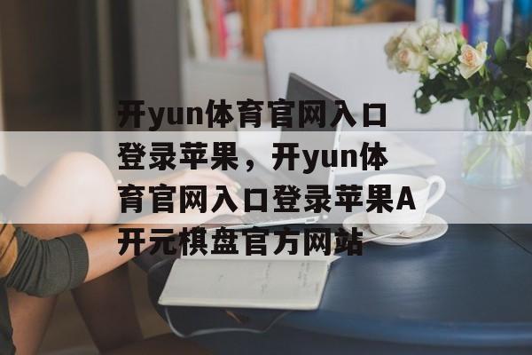 开yun体育官网入口登录苹果，开yun体育官网入口登录苹果A开元棋盘官方网站