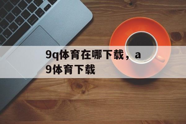 9q体育在哪下载，a9体育下载