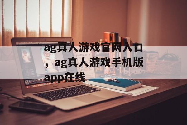 ag真人游戏官网入口，ag真人游戏手机版app在线