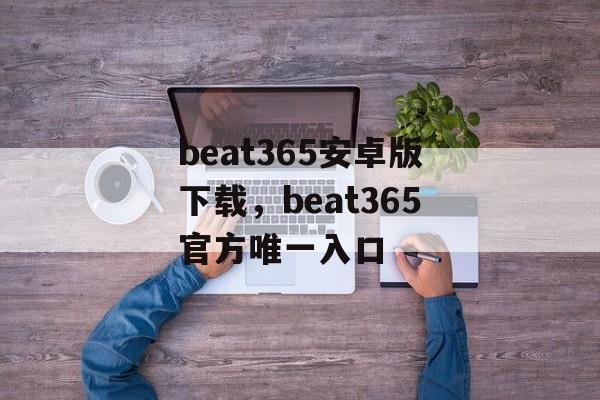 beat365安卓版下载，beat365官方唯一入口