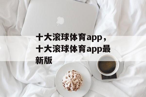 十大滚球体育app，十大滚球体育app最新版