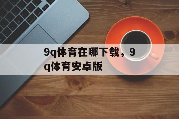 9q体育在哪下载，9q体育安卓版