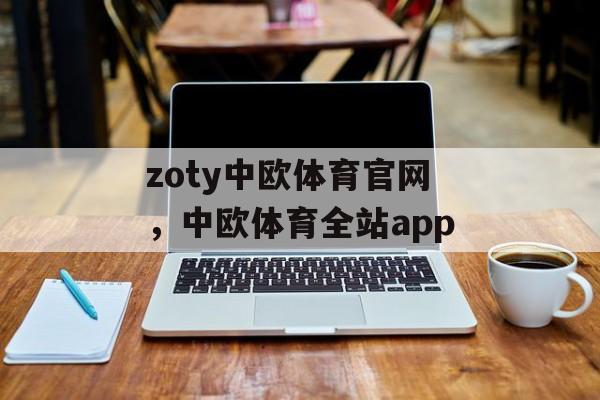 zoty中欧体育官网，中欧体育全站app