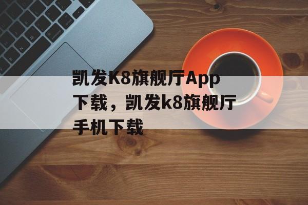 凯发K8旗舰厅App下载，凯发k8旗舰厅手机下载