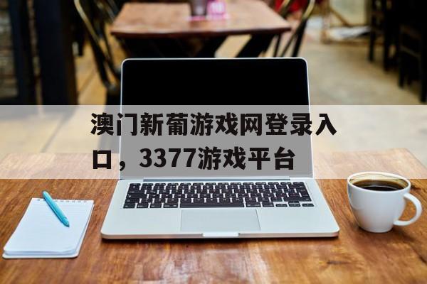 澳门新葡游戏网登录入口，3377游戏平台