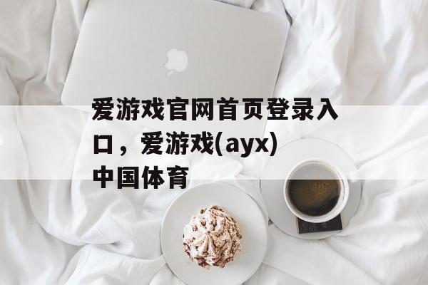 爱游戏官网首页登录入口，爱游戏(ayx)中国体育