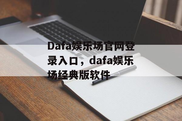 Dafa娱乐场官网登录入口，dafa娱乐场经典版软件