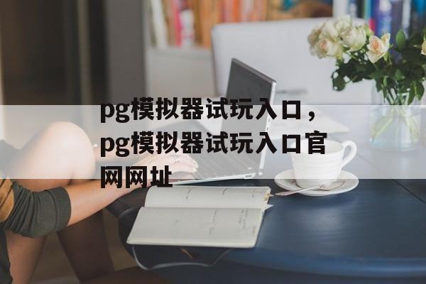 pg模拟器试玩入口，pg模拟器试玩入口官网网址