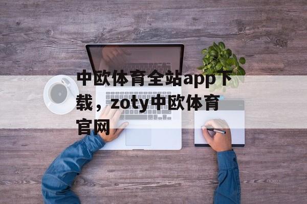 中欧体育全站app下载，zoty中欧体育官网