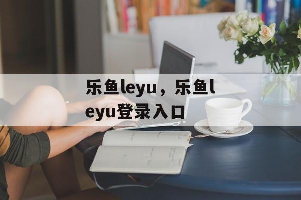 乐鱼leyu，乐鱼leyu登录入口