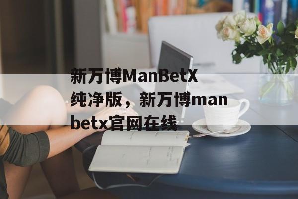 新万博ManBetX纯净版，新万博manbetx官网在线