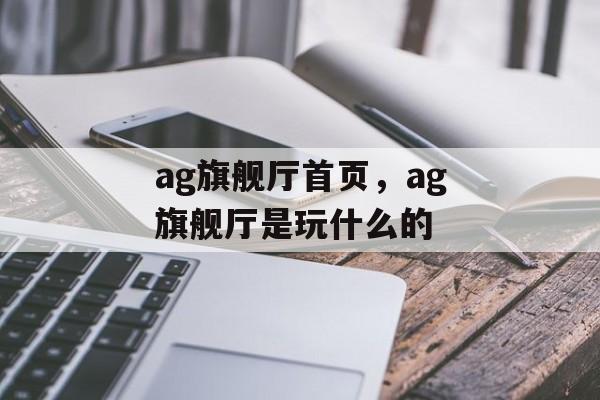 ag旗舰厅首页，ag旗舰厅是玩什么的